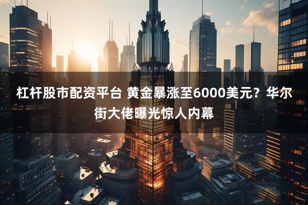 杠杆股市配资平台 黄金暴涨至6000美元？华尔街大佬曝光惊人内幕