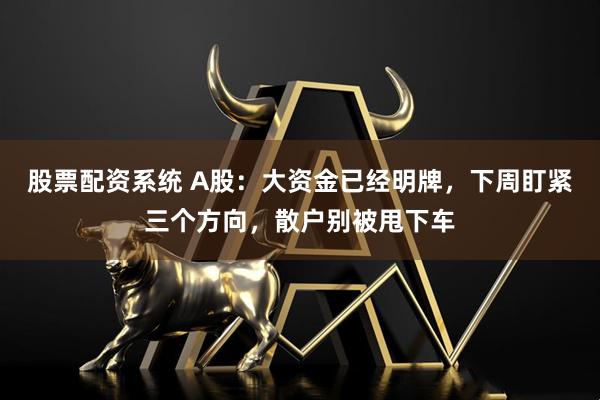 股票配资系统 A股：大资金已经明牌，下周盯紧三个方向，散户别被甩下车