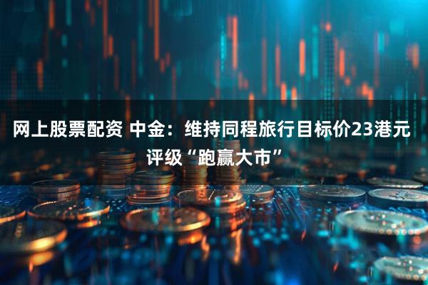 网上股票配资 中金：维持同程旅行目标价23港元 评级“跑赢大市”