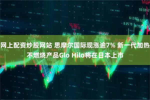网上配资炒股网站 思摩尔国际现涨逾7% 新一代加热不燃烧产品Glo Hilo将在日本上市