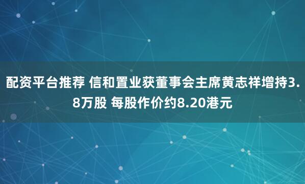 配资平台推荐 信和置业获董事会主席黄志祥增持3.8万股 每股作价约8.20港元