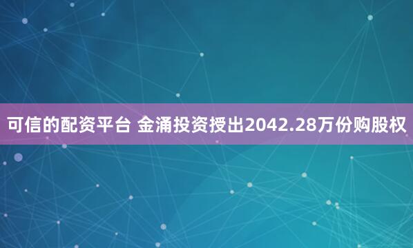 可信的配资平台 金涌投资授出2042.28万份购股权