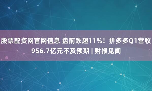 股票配资网官网信息 盘前跌超11%！拼多多Q1营收956.7亿元不及预期 | 财报见闻