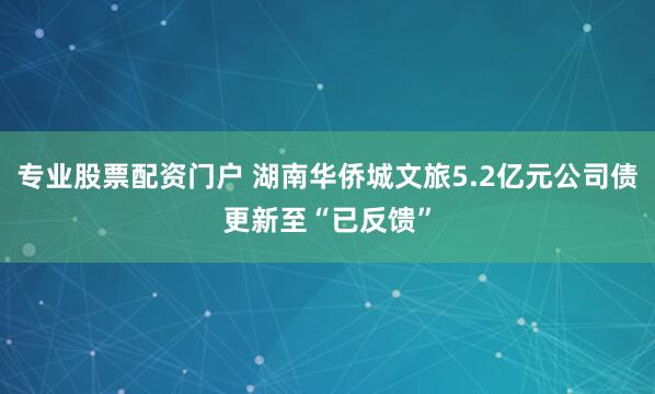 专业股票配资门户 湖南华侨城文旅5.2亿元公司债更新至“已反馈”
