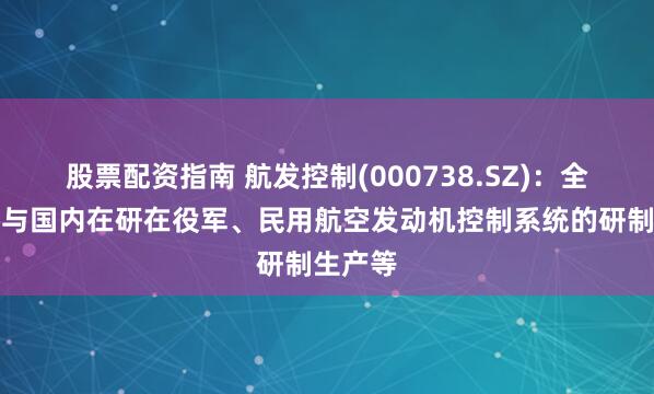 股票配资指南 航发控制(000738.SZ)：全方位参与国内在研在役军、民用航空发动机控制系统的研制生产等