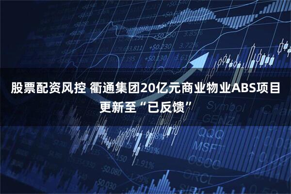 股票配资风控 衢通集团20亿元商业物业ABS项目更新至“已反馈”