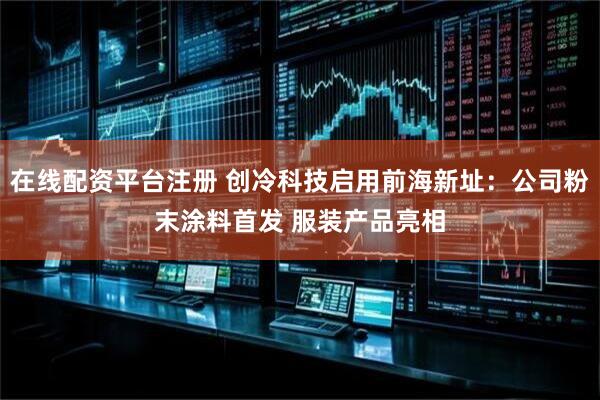 在线配资平台注册 创冷科技启用前海新址：公司粉末涂料首发 服装产品亮相
