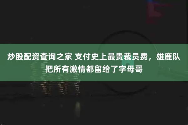 炒股配资查询之家 支付史上最贵裁员费，雄鹿队把所有激情都留给了字母哥