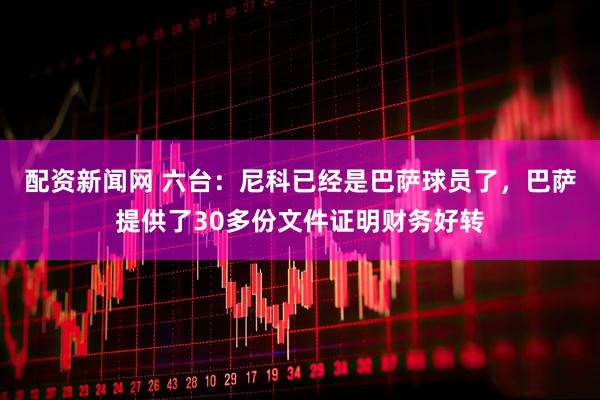 配资新闻网 六台：尼科已经是巴萨球员了，巴萨提供了30多份文件证明财务好转
