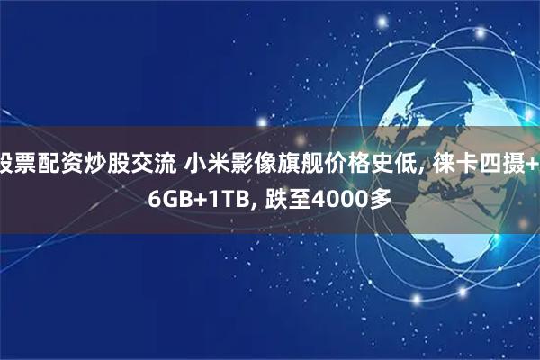 股票配资炒股交流 小米影像旗舰价格史低, 徕卡四摄+16GB+1TB, 跌至4000多