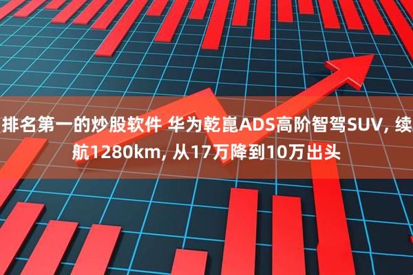 排名第一的炒股软件 华为乾崑ADS高阶智驾SUV, 续航1280km, 从17万降到10万出头