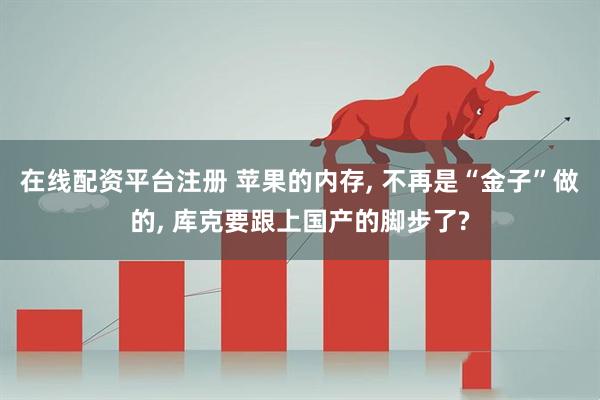 在线配资平台注册 苹果的内存, 不再是“金子”做的, 库克要跟上国产的脚步了?