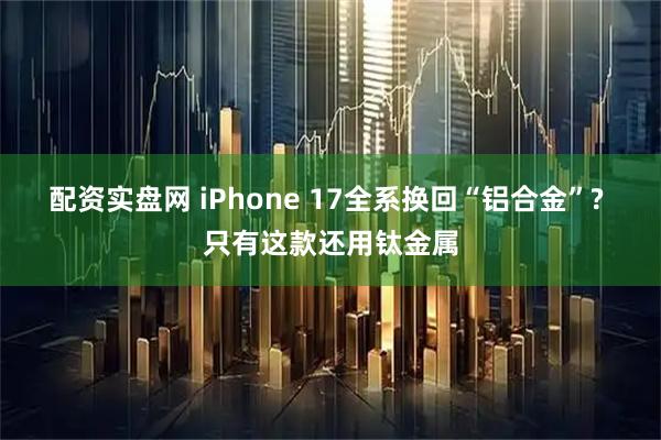 配资实盘网 iPhone 17全系换回“铝合金”? 只有这款还用钛金属