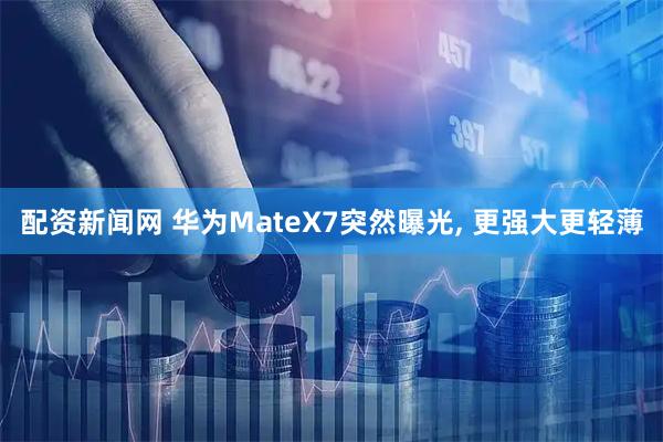 配资新闻网 华为MateX7突然曝光, 更强大更轻薄