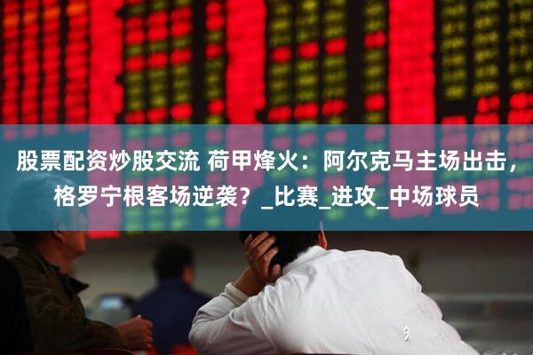 股票配资炒股交流 荷甲烽火：阿尔克马主场出击，格罗宁根客场逆袭？_比赛_进攻_中场球员