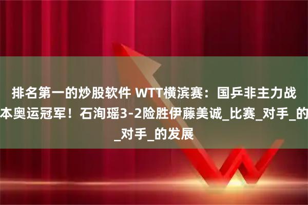 排名第一的炒股软件 WTT横滨赛：国乒非主力战胜日本奥运冠军！石洵瑶3-2险胜伊藤美诚_比赛_对手_的发展