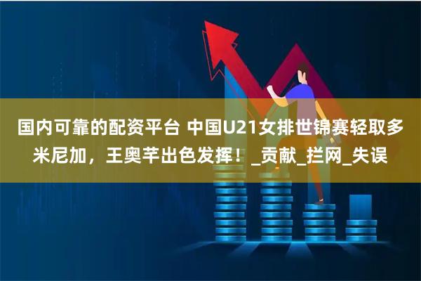 国内可靠的配资平台 中国U21女排世锦赛轻取多米尼加，王奥芊出色发挥！_贡献_拦网_失误