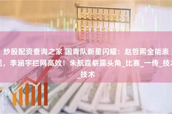 炒股配资查询之家 国青队新星闪耀：赵哲熙全能表现，李涵宇拦网高效！朱航霆崭露头角_比赛_一传_技术