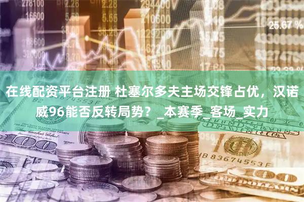 在线配资平台注册 杜塞尔多夫主场交锋占优，汉诺威96能否反转局势？_本赛季_客场_实力