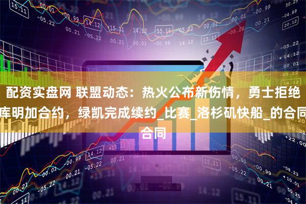 配资实盘网 联盟动态：热火公布新伤情，勇士拒绝库明加合约，绿凯完成续约_比赛_洛杉矶快船_的合同