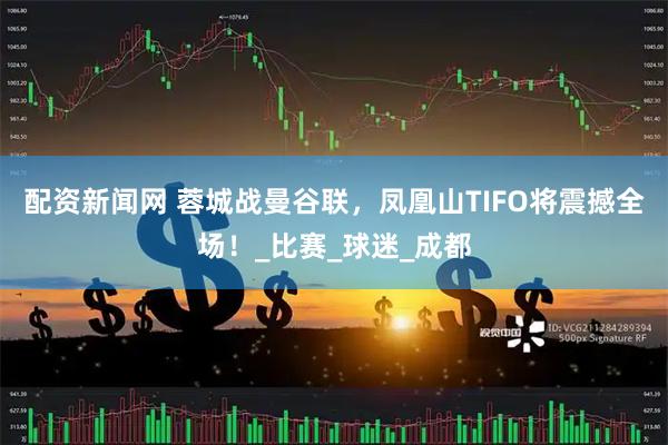 配资新闻网 蓉城战曼谷联，凤凰山TIFO将震撼全场！_比赛_球迷_成都