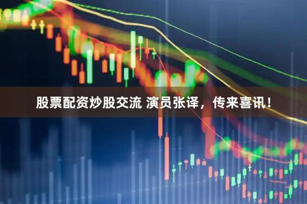 股票配资炒股交流 演员张译，传来喜讯！