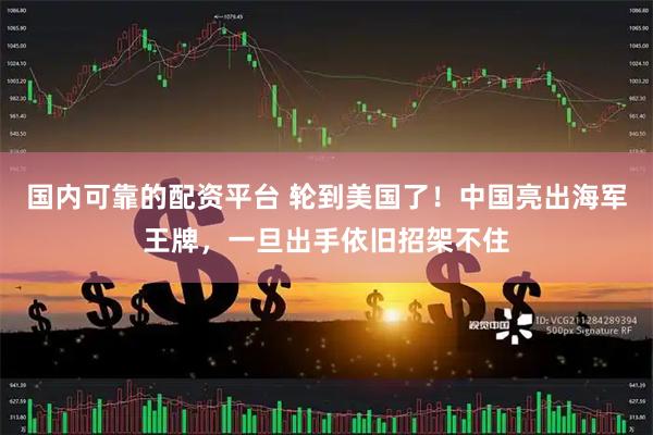 国内可靠的配资平台 轮到美国了！中国亮出海军王牌，一旦出手依旧招架不住