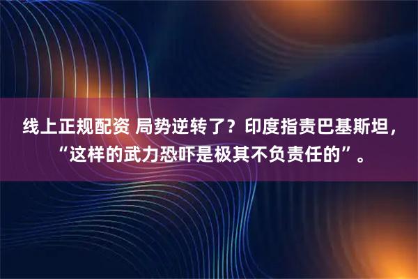线上正规配资 局势逆转了？印度指责巴基斯坦，“这样的武力恐吓是极其不负责任的”。