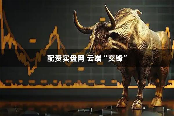配资实盘网 云端“交锋”