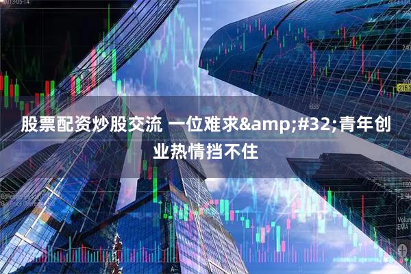 股票配资炒股交流 一位难求&#32;青年创业热情挡不住
