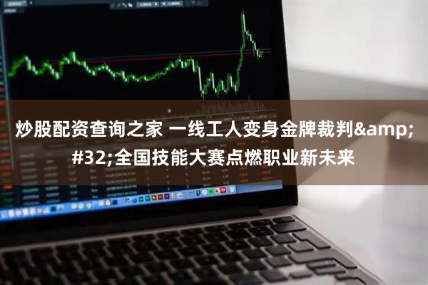 炒股配资查询之家 一线工人变身金牌裁判&#32;全国技能大赛点燃职业新未来