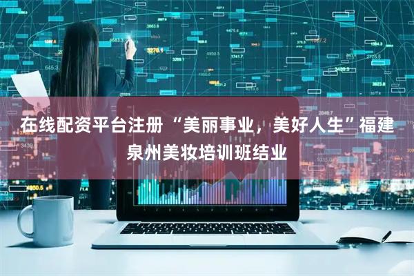 在线配资平台注册 “美丽事业，美好人生”福建泉州美妆培训班结业