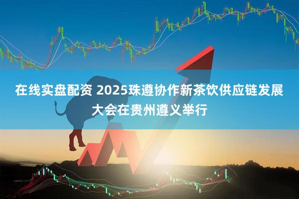 在线实盘配资 2025珠遵协作新茶饮供应链发展大会在贵州遵义举行