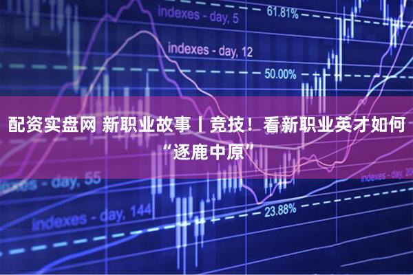 配资实盘网 新职业故事丨竞技！看新职业英才如何“逐鹿中原”